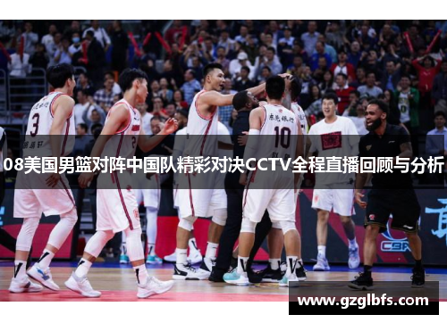 08美国男篮对阵中国队精彩对决CCTV全程直播回顾与分析