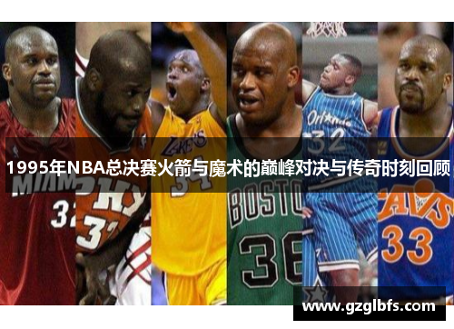 1995年NBA总决赛火箭与魔术的巅峰对决与传奇时刻回顾