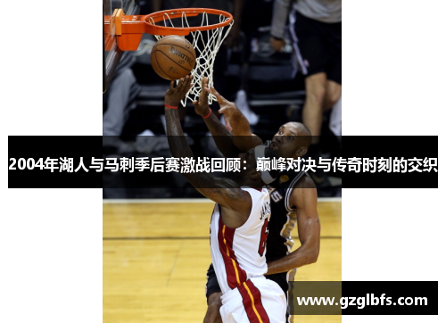 2004年湖人与马刺季后赛激战回顾：巅峰对决与传奇时刻的交织