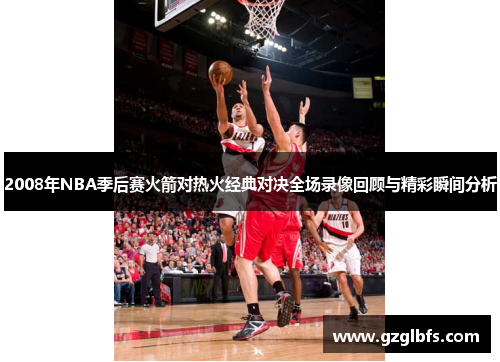 2008年NBA季后赛火箭对热火经典对决全场录像回顾与精彩瞬间分析