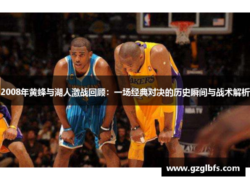 2008年黄蜂与湖人激战回顾：一场经典对决的历史瞬间与战术解析