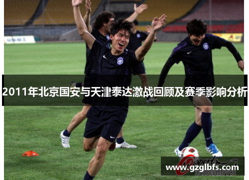 2011年北京国安与天津泰达激战回顾及赛季影响分析