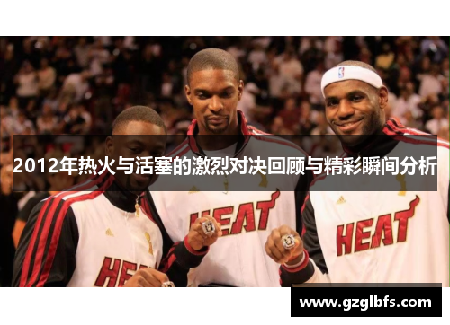 2012年热火与活塞的激烈对决回顾与精彩瞬间分析