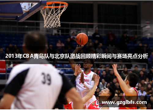 2013年CBA青岛队与北京队激战回顾精彩瞬间与赛场亮点分析