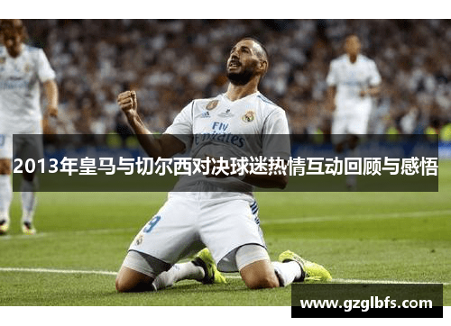 2013年皇马与切尔西对决球迷热情互动回顾与感悟