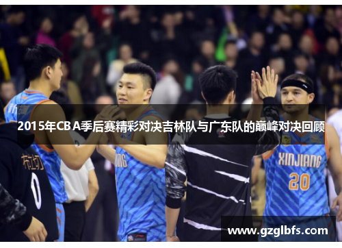 2015年CBA季后赛精彩对决吉林队与广东队的巅峰对决回顾