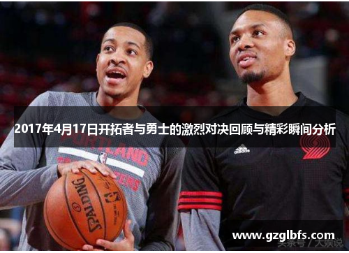 2017年4月17日开拓者与勇士的激烈对决回顾与精彩瞬间分析