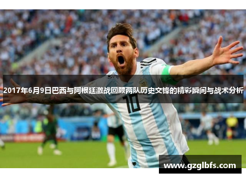 2017年6月9日巴西与阿根廷激战回顾两队历史交锋的精彩瞬间与战术分析
