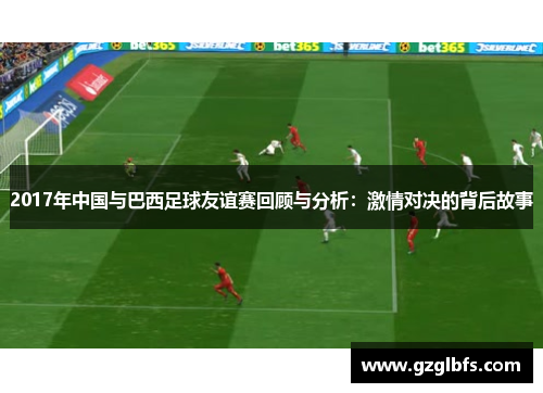 2017年中国与巴西足球友谊赛回顾与分析：激情对决的背后故事