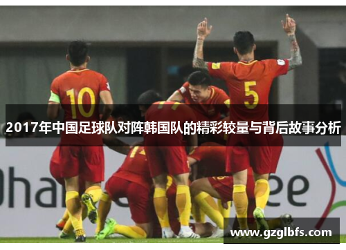 2017年中国足球队对阵韩国队的精彩较量与背后故事分析
