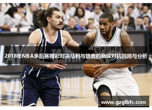 2018年NBA季后赛精彩对决马刺与雄鹿的巅峰对抗回顾与分析