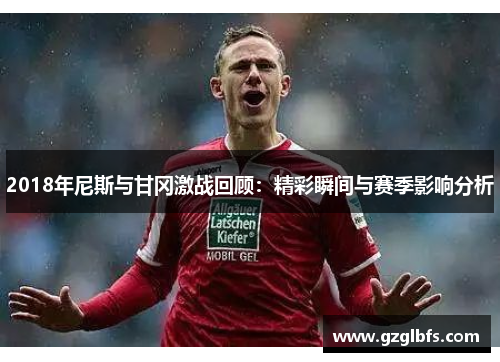 2018年尼斯与甘冈激战回顾：精彩瞬间与赛季影响分析