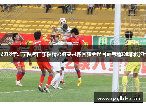 2018年辽宁队与广东队精彩对决录像回放全程回顾与精彩瞬间分析