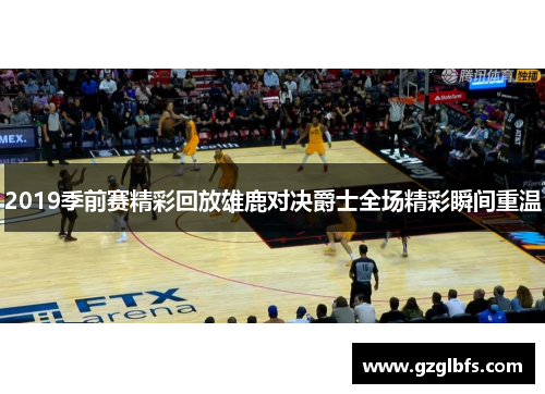 2019季前赛精彩回放雄鹿对决爵士全场精彩瞬间重温