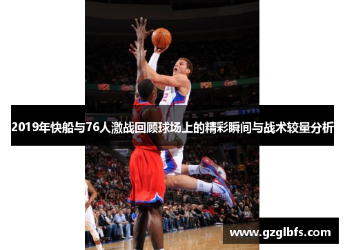 2019年快船与76人激战回顾球场上的精彩瞬间与战术较量分析