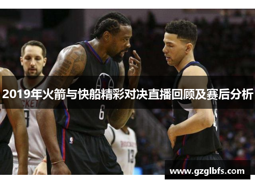 2019年火箭与快船精彩对决直播回顾及赛后分析
