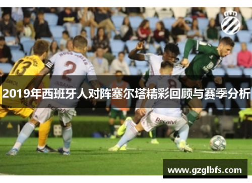 2019年西班牙人对阵塞尔塔精彩回顾与赛季分析