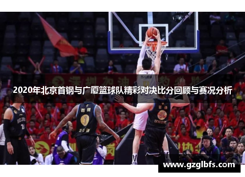 2020年北京首钢与广厦篮球队精彩对决比分回顾与赛况分析