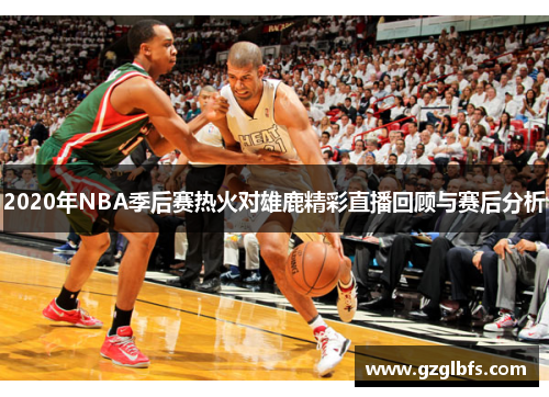 2020年NBA季后赛热火对雄鹿精彩直播回顾与赛后分析