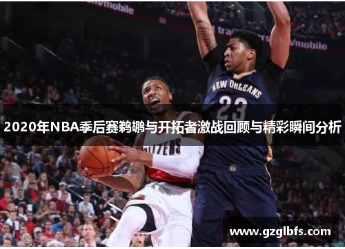 2020年NBA季后赛鹈鹕与开拓者激战回顾与精彩瞬间分析
