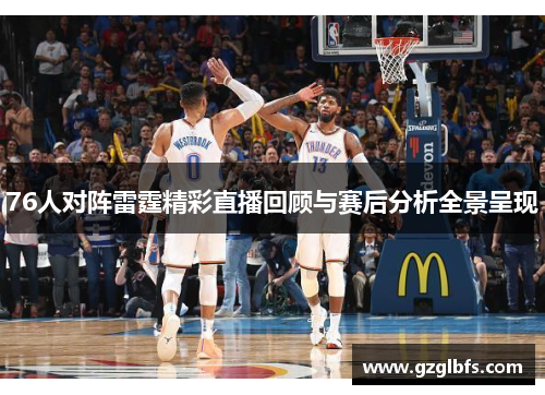 76人对阵雷霆精彩直播回顾与赛后分析全景呈现