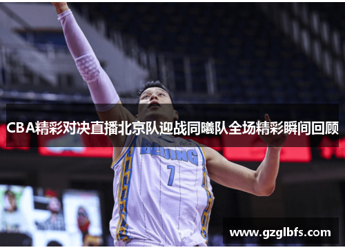 CBA精彩对决直播北京队迎战同曦队全场精彩瞬间回顾