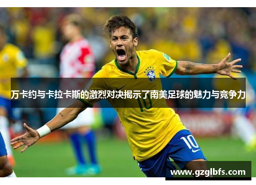 万卡约与卡拉卡斯的激烈对决揭示了南美足球的魅力与竞争力