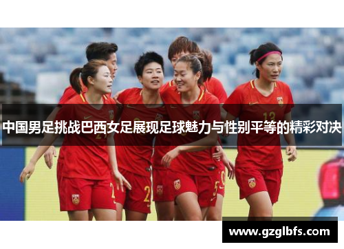 中国男足挑战巴西女足展现足球魅力与性别平等的精彩对决