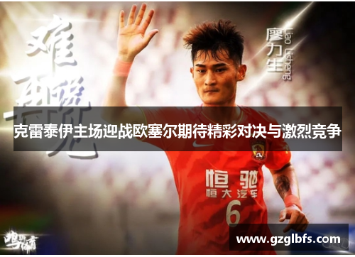 克雷泰伊主场迎战欧塞尔期待精彩对决与激烈竞争