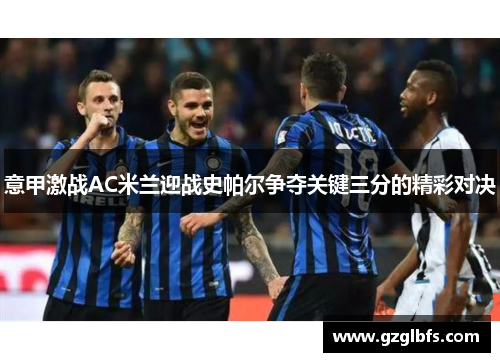 意甲激战AC米兰迎战史帕尔争夺关键三分的精彩对决