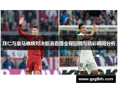 拜仁与皇马巅峰对决新浪直播全程回顾与精彩瞬间分析