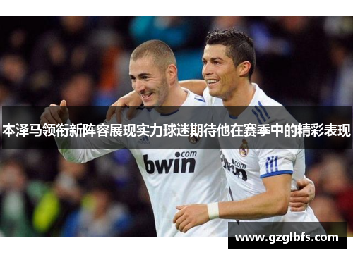 本泽马领衔新阵容展现实力球迷期待他在赛季中的精彩表现