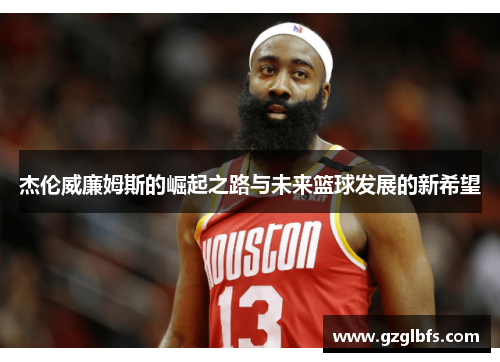 杰伦威廉姆斯的崛起之路与未来篮球发展的新希望