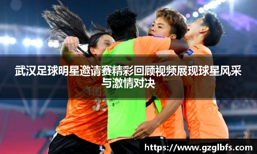 武汉足球明星邀请赛精彩回顾视频展现球星风采与激情对决
