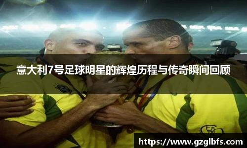 意大利7号足球明星的辉煌历程与传奇瞬间回顾