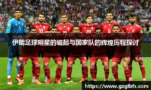 伊朗足球明星的崛起与国家队的辉煌历程探讨